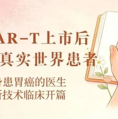 绝境遇曙光｜实体瘤CAR-T上市后全球首位真实世界患者：47岁身患胃癌的医生，亲历新技术临床开篇